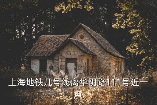 上海市泰山二村是華陰路幾弄，上海地鐵幾號(hào)線(xiàn)離華陰路111號(hào)近一點(diǎn)