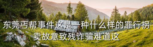 東莞街頭流浪乞討，東莞丐幫事件這是一種什么樣的罪行拐賣故意致殘詐騙難道這