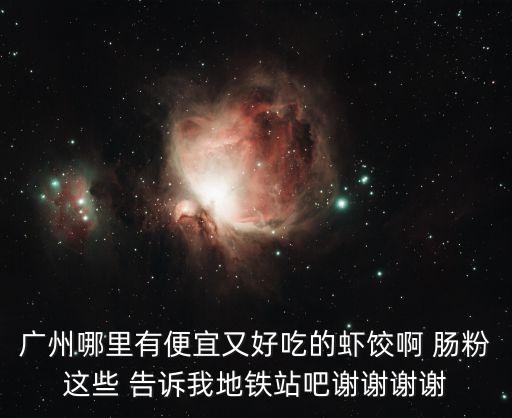 廣州哪里有便宜又好吃的蝦餃啊 腸粉這些 告訴我地鐵站吧謝謝謝謝