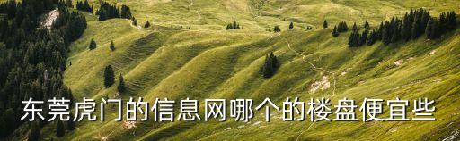 東莞虎門(mén)的信息網(wǎng)哪個(gè)的樓盤(pán)便宜些