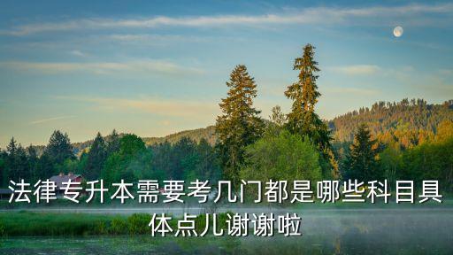 法律專升本需要考幾門都是哪些科目具體點(diǎn)兒謝謝啦