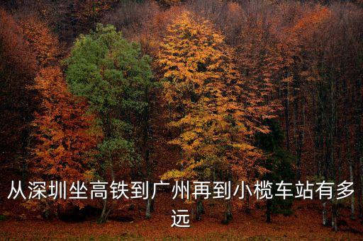 從深圳到小欖坐高鐵多久，從深圳坐高鐵到廣州再到小欖車站有多遠