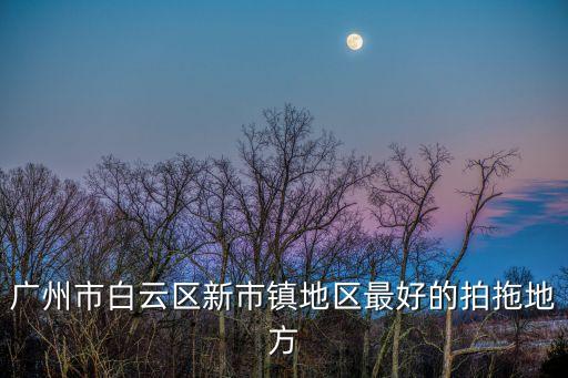 廣州市白云區新市鎮地區最好的拍拖地方