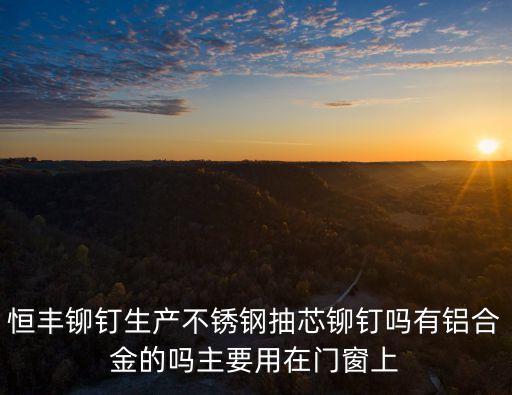 恒豐鉚釘生產(chǎn)不銹鋼抽芯鉚釘嗎有鋁合金的嗎主要用在門窗上