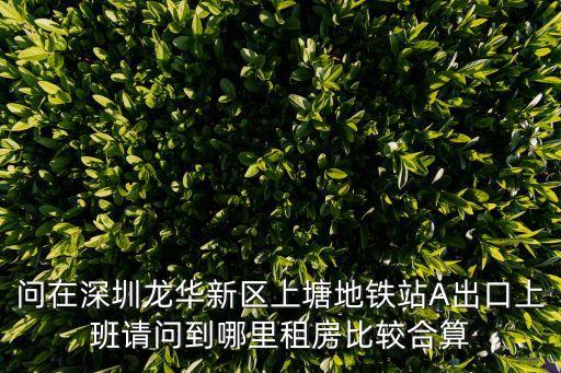 問在深圳龍華新區(qū)上塘地鐵站A出口上班請問到哪里租房比較合算