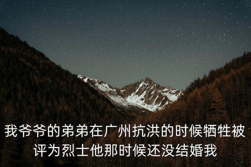 我爺爺的弟弟在廣州抗洪的時候犧牲被評為烈士他那時候還沒結婚我