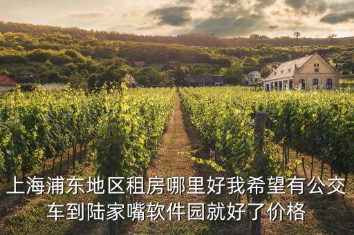 上海浦東地區租房哪里好我希望有公交車到陸家嘴軟件園就好了價格