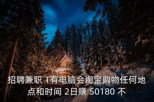 招聘兼職 1有電腦會(huì)淘寶購(gòu)物任何地點(diǎn)和時(shí)間 2日賺 50180 不