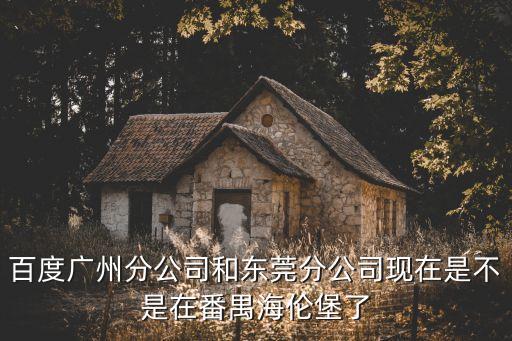 廣州海倫堡創意園百度，百度廣州分公司和東莞分公司現在是不是在番禺海倫堡了