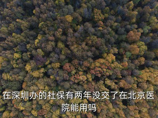 在深圳辦的社保有兩年沒交了在北京醫(yī)院能用嗎