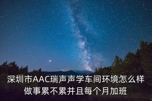 深圳市AAC瑞聲聲學(xué)車間環(huán)境怎么樣做事累不累并且每個(gè)月加班