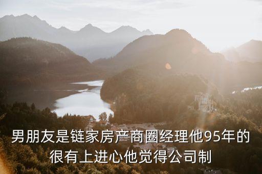 男朋友是鏈家房產(chǎn)商圈經(jīng)理他95年的很有上進(jìn)心他覺(jué)得公司制