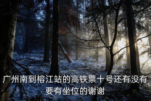 廣州南到榕江站的高鐵票十號還有沒有要有坐位的謝謝