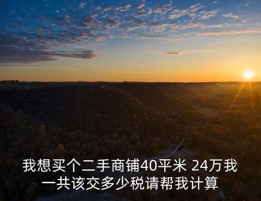 我想買個(gè)二手商鋪40平米 24萬我一共該交多少稅請(qǐng)幫我計(jì)算