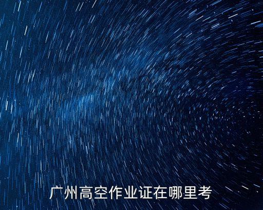 廣州高空作業證在哪里考
