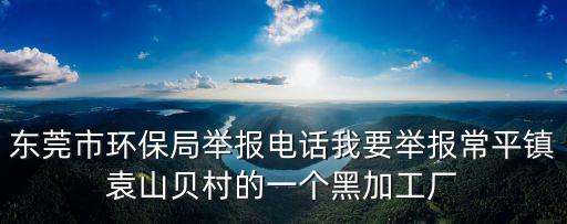 東莞市環(huán)保局舉報電話我要舉報常平鎮(zhèn)袁山貝村的一個黑加工廠