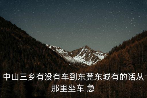 中山三鄉(xiāng)有沒有車到東莞東城有的話從那里坐車 急