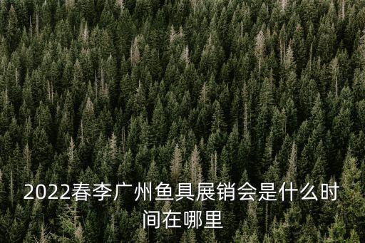 2022春李廣州魚具展銷會是什么時間在哪里