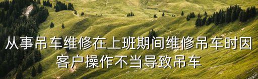 從事吊車維修在上班期間維修吊車時(shí)因客戶操作不當(dāng)導(dǎo)致吊車