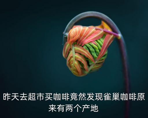 昨天去超市買(mǎi)咖啡竟然發(fā)現(xiàn)雀巢咖啡原來(lái)有兩個(gè)產(chǎn)地