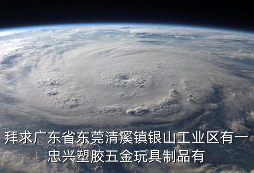 拜求廣東省東莞清溪鎮銀山工業區有一忠興塑膠五金玩具制品有