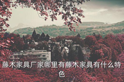 東莞市杉木實業有限公司，藤木家具廠家哪里有藤木家具有什么特色