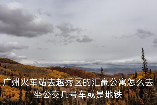 廣州 匯豪白領公寓，廣州火車站去越秀區的匯豪公寓怎么去坐公交幾號車或是地鐵