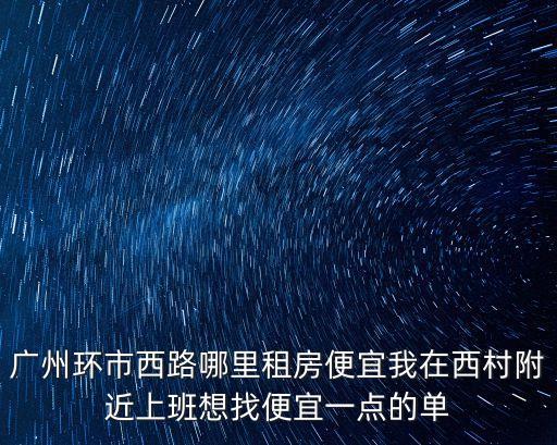 廣州環市西路哪里租房便宜我在西村附近上班想找便宜一點的單