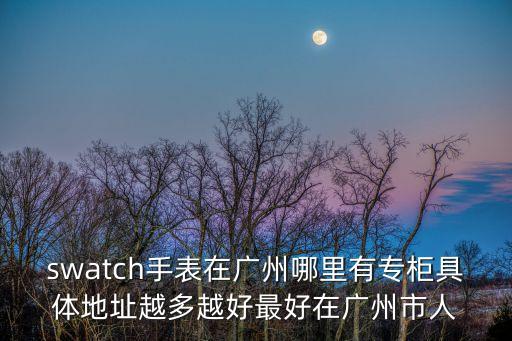 廣州固斯特，swatch手表在廣州哪里有專柜具體地址越多越好最好在廣州市人