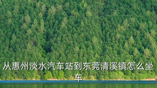 東莞清溪到惠陽淡水怎么坐車，東莞清溪到惠州淡水如何坐車比較快