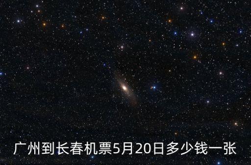 廣州到長春機票5月20日多少錢一張