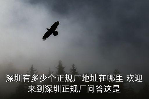 深圳有多少個(gè)正規(guī)廠地址在哪里 歡迎來到深圳正規(guī)廠問答這是