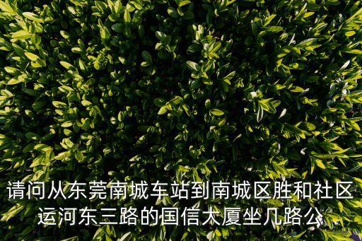 請問從東莞南城車站到南城區(qū)勝和社區(qū)運河?xùn)|三路的國信大廈坐幾路公