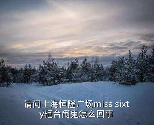 上海市鬧鬼超市，請問上海恒隆廣場miss sixty柜臺鬧鬼怎么回事