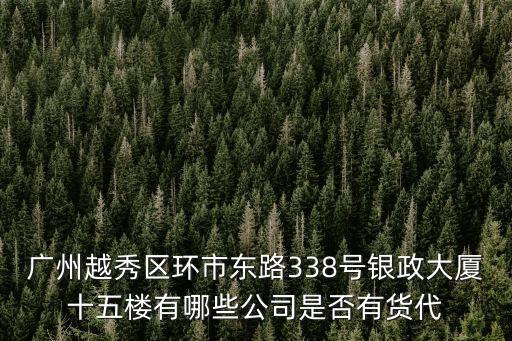 廣州越秀區環市東路338號銀政大廈十五樓有哪些公司是否有貨代