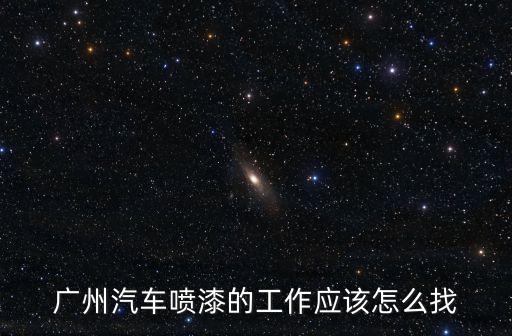 廣州汽車噴漆的工作應該怎么找