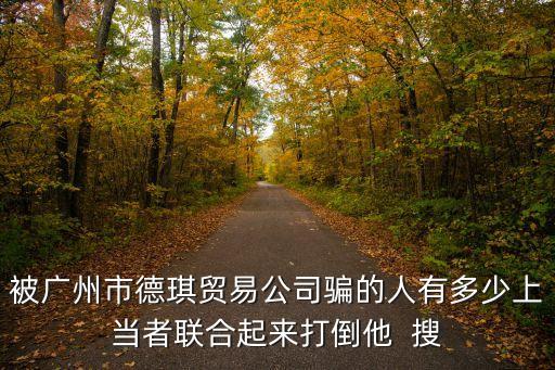 被廣州市德琪貿(mào)易公司騙的人有多少上當(dāng)者聯(lián)合起來打倒他  搜