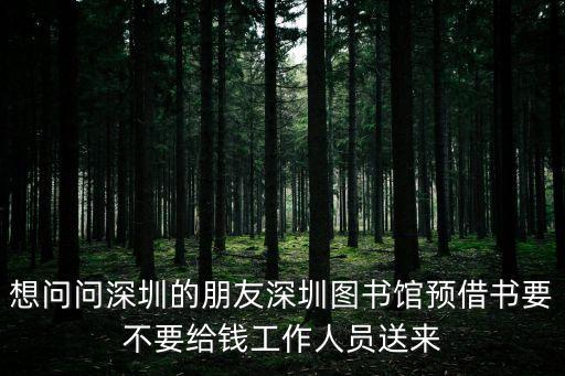 想問問深圳的朋友深圳圖書館預(yù)借書要不要給錢工作人員送來
