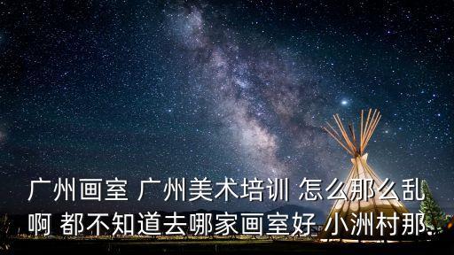 廣州畫室 廣州美術(shù)培訓(xùn) 怎么那么亂啊 都不知道去哪家畫室好 小洲村那
