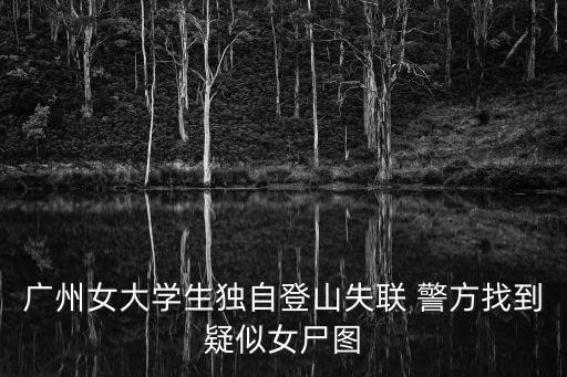廣州女大學(xué)生獨(dú)自登山失聯(lián) 警方找到疑似女尸圖