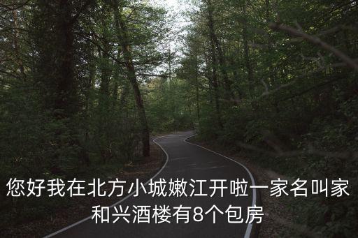 您好我在北方小城嫩江開啦一家名叫家和興酒樓有8個包房