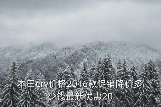 廣州2016款crv有降價嗎，本田crv價格2016款促銷降價多少錢最新優惠20