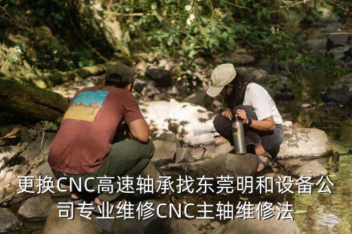 更換CNC高速軸承找東莞明和設備公司專業維修CNC主軸維修法