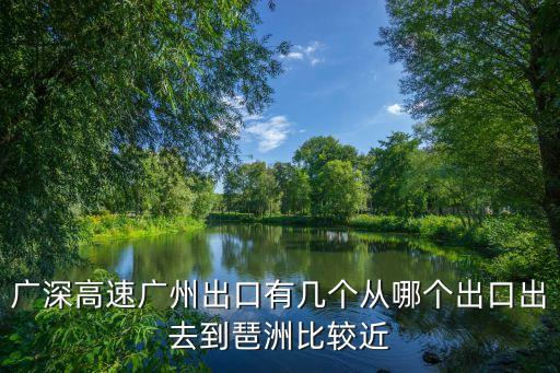 廣州北三環(huán)出入口位置，廣深高速廣州出口有幾個從哪個出口出去到琶洲比較近