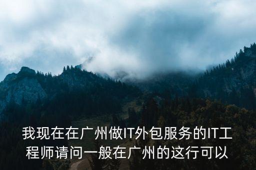 我現在在廣州做IT外包服務的IT工程師請問一般在廣州的這行可以