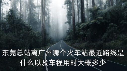 廣州東莞離哪個(gè)動車站近，東莞總站離廣州哪個(gè)火車站最近路線是什么以及車程用時(shí)大概多少