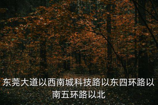 東莞大道以西南城科技路以東四環(huán)路以南五環(huán)路以北