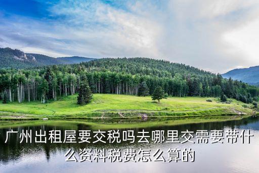 廣州租房交稅嗎，廣州房屋租借是否要交房屋稅房屋稅是出租人交定承租人交