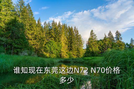 誰知現在東莞這邊N72 N70價格多少