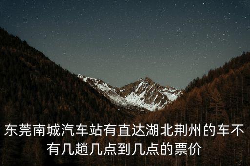 東莞南城汽車站到荊州有嗎，東莞南城車站有沒有到湖北宜昌的長途客車